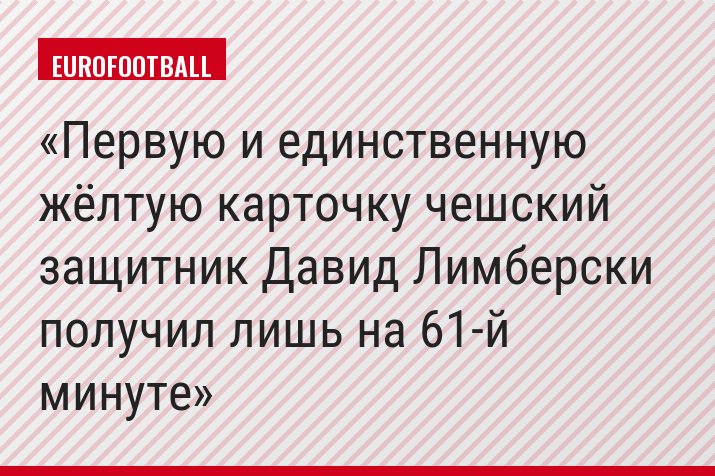 Первую и единственную жёлтую карточку чешский защитник Давид Лимберски получил лишь на 61-й минуте