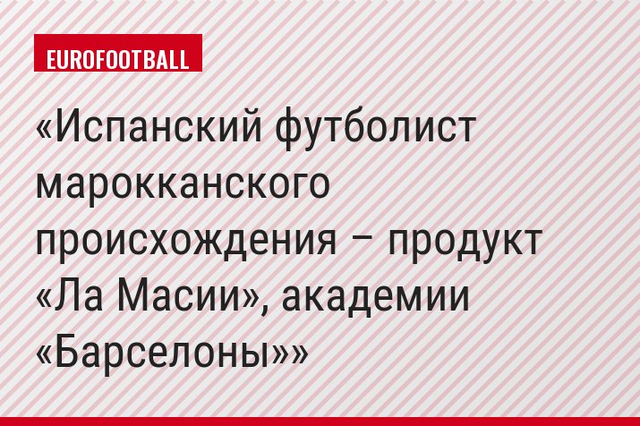 Испанский футболист марокканского происхождения – продукт «Ла Масии», академии «Барселоны»