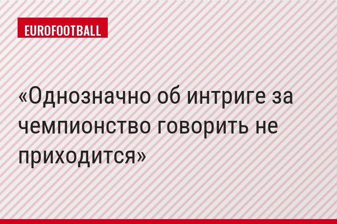 Однозначно об интриге за чемпионство говорить не приходится