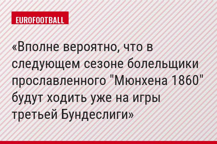 Вполне вероятно, что в следующем сезоне болельщики прославленного "Мюнхена 1860" будут ходить уже на игры третьей Бундеслиги