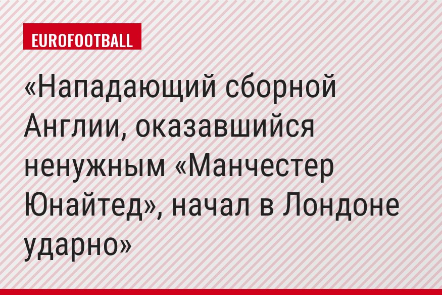 Нападающий сборной Англии, оказавшийся ненужным «Манчестер Юнайтед», начал в Лондоне ударно