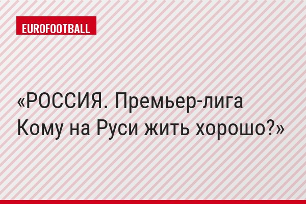 РОССИЯ. Премьер-лига Кому на Руси жить хорошо?