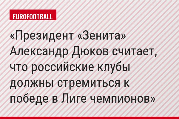 Президент «Зенита»​ Александр Дюков считает, что российские клубы должны стремиться к победе в Лиге чемпионов
