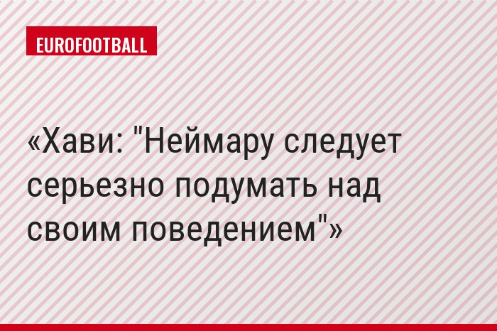 Хави: "Неймару следует серьезно подумать над своим поведением"