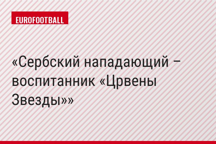 Сербский нападающий – воспитанник «Црвены Звезды»