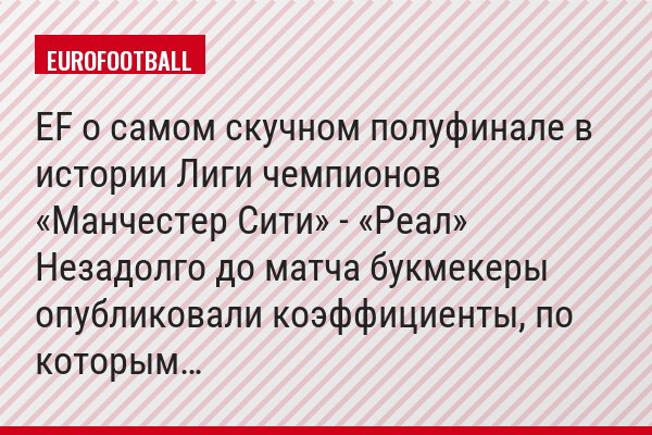 EF о самом скучном полуфинале в истории Лиги чемпионов «Манчестер Сити» - «Реал» Незадолго до матча букмекеры опубликовали коэффициенты, по которым…