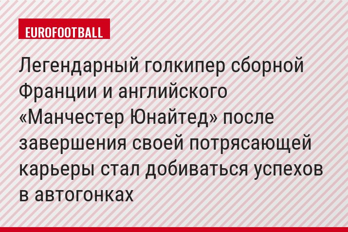 Легендарный голкипер сборной Франции и английского «Манчестер Юнайтед» после завершения своей потрясающей карьеры стал добиваться успехов в автогонках