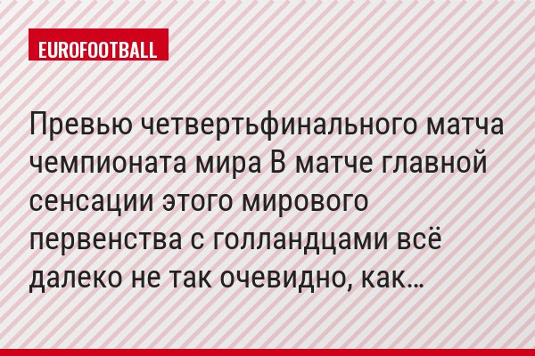 Превью четвертьфинального матча чемпионата мира В матче главной сенсации этого мирового первенства с голландцами всё далеко не так очевидно, как…
