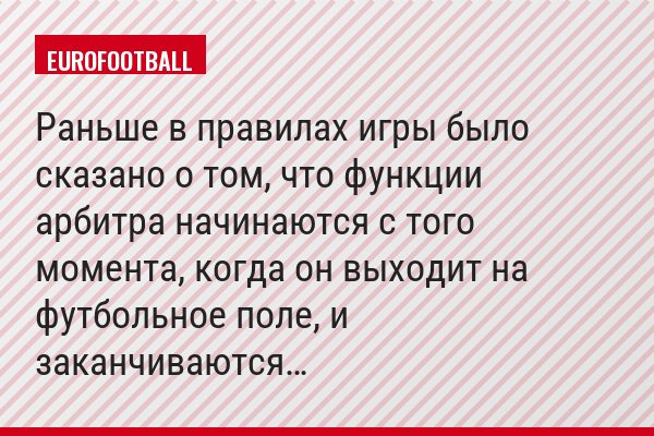 «Раньше в правилах игры было сказано о том, что функции арбитра начинаются с того момента, когда он выходит на футбольное поле, и заканчиваются…»