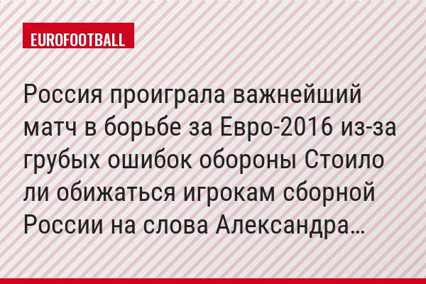 Россия проиграла важнейший матч в борьбе за Евро-2016 из-за грубых ошибок обороны Стоило ли обижаться игрокам сборной России на слова Александра…