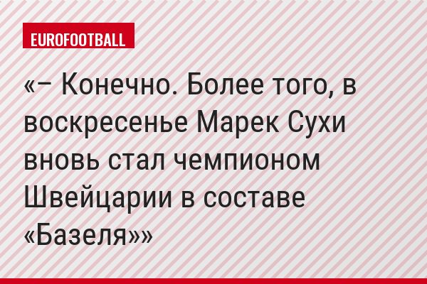 – Конечно. Более того, в воскресенье Марек Сухи вновь стал чемпионом Швейцарии в составе «Базеля»