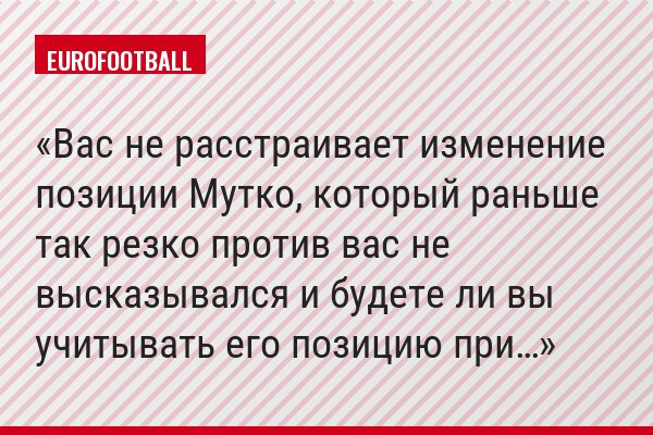 Вас не расстраивает изменение позиции Мутко, который раньше так резко против вас не высказывался и будете ли вы учитывать его позицию при…