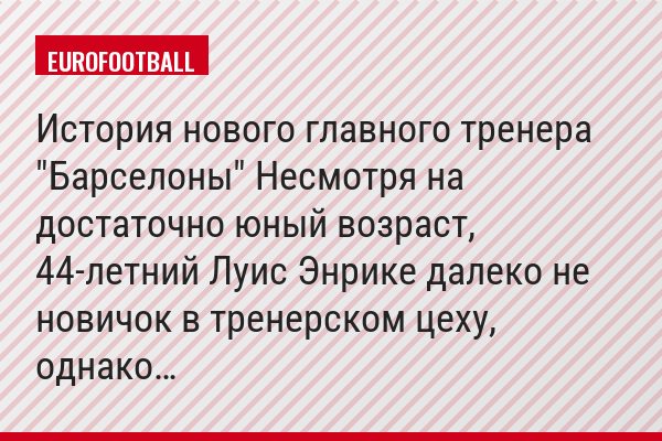 История нового главного тренера "Барселоны" Несмотря на достаточно юный возраст, 44-летний Луис Энрике далеко не новичок в тренерском цеху, однако…