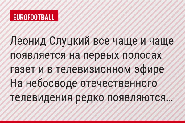 Леонид Слуцкий все чаще и чаще появляется на первых полосах газет и в телевизионном эфире На небосводе отечественного телевидения редко появляются…