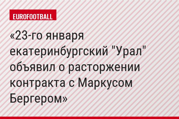 23-го января екатеринбургский "Урал" объявил о расторжении контракта с Маркусом Бергером