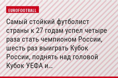 Самый стойкий футболист страны к 27 годам успел четыре раза стать чемпионом России, шесть раз выиграть Кубок России, поднять над головой Кубок УЕФА и…
