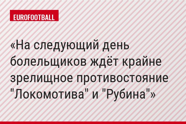 На следующий день болельщиков ждёт крайне зрелищное противостояние "Локомотива" и "Рубина"