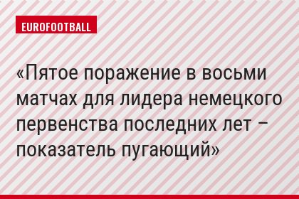 Пятое поражение в восьми матчах для лидера немецкого первенства последних лет – показатель пугающий