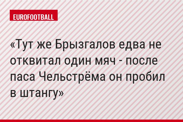 Тут же Брызгалов едва не отквитал один мяч - после паса Чельстрёма он пробил в штангу
