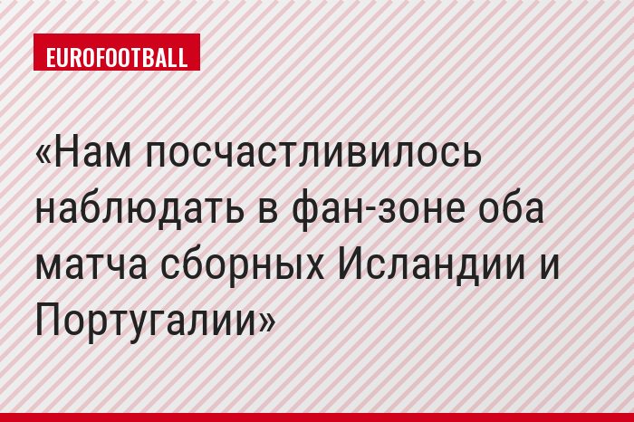 Нам посчастливилось наблюдать в фан-зоне оба матча сборных Исландии и Португалии