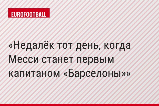 Недалёк тот день, когда Месси станет первым капитаном «Барселоны»