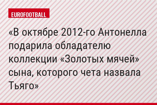 В октябре 2012-го Антонелла подарила обладателю коллекции «Золотых мячей» сына, которого чета назвала Тьяго