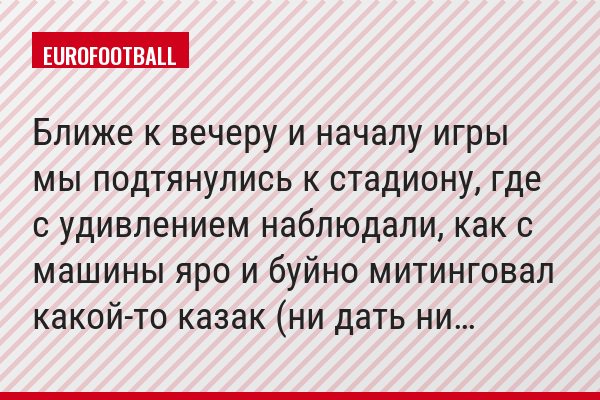 Ближе к вечеру и началу игры мы подтянулись к стадиону, где с удивлением наблюдали, как с машины яро и буйно митинговал какой-то казак (ни дать ни…