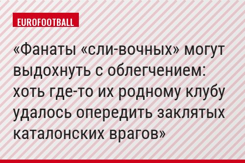 Фанаты «сли-вочных» могут выдохнуть с облегчением: хоть где-то их родному клубу удалось опередить заклятых каталонских врагов