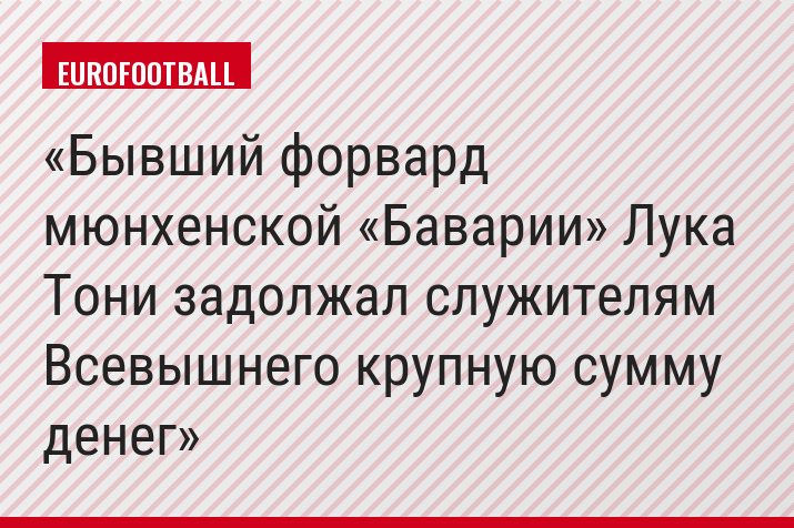 Бывший форвард мюнхенской «Баварии» Лука Тони задолжал служителям Всевышнего крупную сумму денег