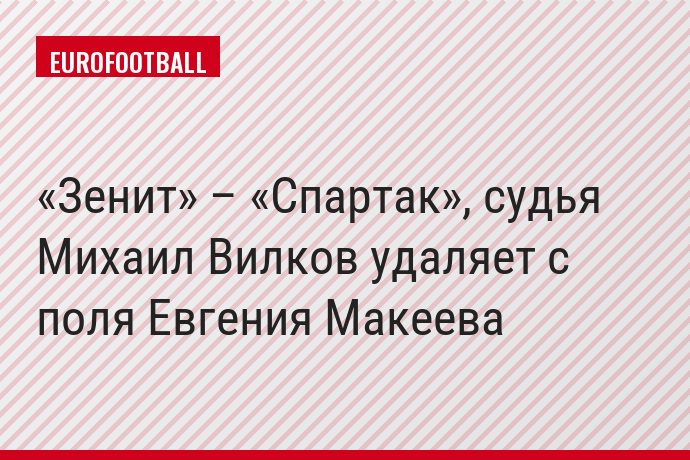 «Зенит» – «Спартак», судья Михаил Вилков удаляет с поля Евгения Макеева