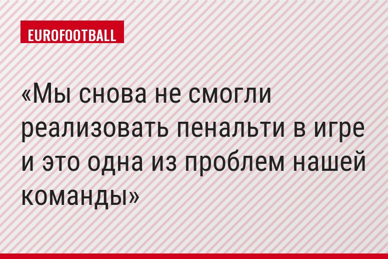 Мы снова не смогли реализовать пенальти в игре и это одна из проблем нашей команды