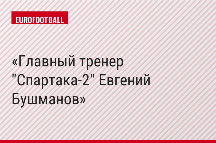 Главный тренер "Спартака-2" Евгений Бушманов