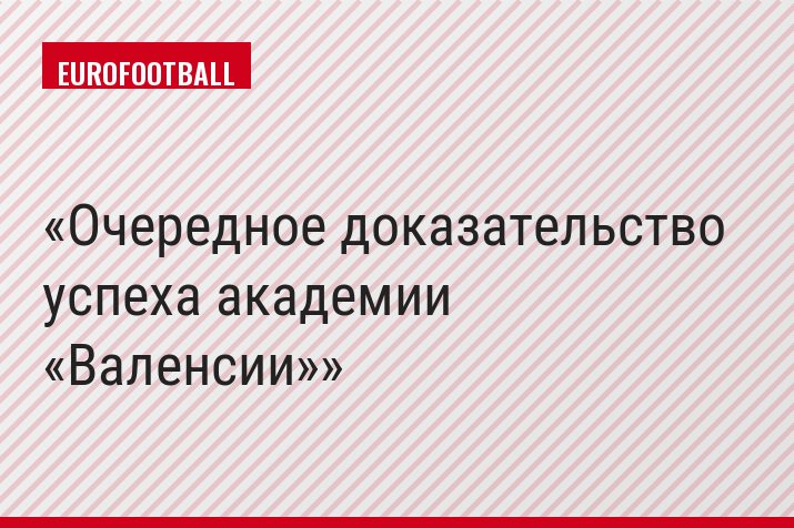 Очередное доказательство успеха академии «Валенсии»