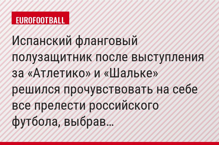Испанский фланговый полузащитник после выступления за «Атлетико» и «Шальке» решился прочувствовать на себе все прелести российского футбола, выбрав…