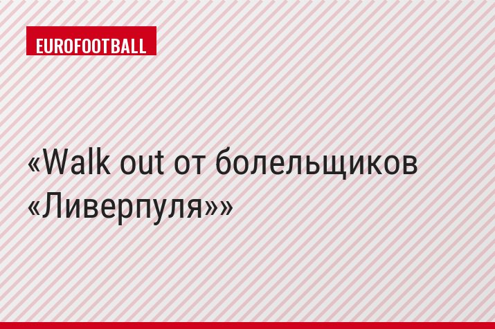 Walk out от болельщиков «Ливерпуля»