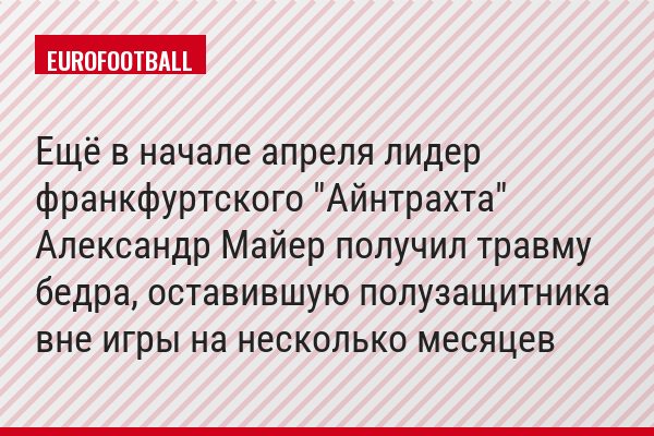 Ещё в начале апреля лидер франкфуртского "Айнтрахта" Александр Майер получил травму бедра, оставившую полузащитника вне игры на несколько месяцев