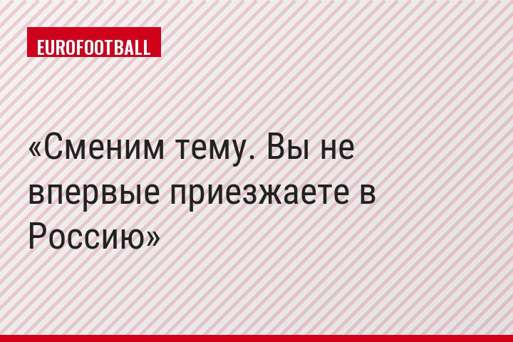 Сменим тему. Вы не впервые приезжаете в Россию