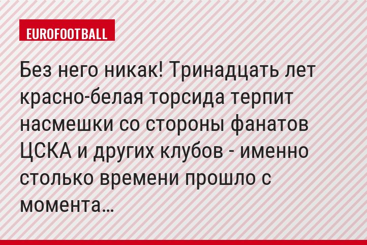 Без него никак! Тринадцать лет красно-белая торсида терпит насмешки со стороны фанатов ЦСКА и других клубов - именно столько времени прошло с момента…