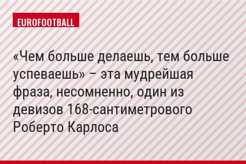 «Чем больше делаешь, тем больше успеваешь» – эта мудрейшая фраза, несомненно, один из девизов 168-сантиметрового Роберто Карлоса