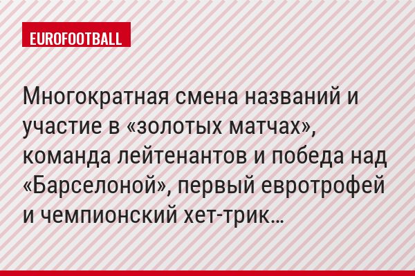 Многократная смена названий и участие в «золотых матчах», команда лейтенантов и победа над «Барселоной», первый евротрофей и чемпионский хет-трик…