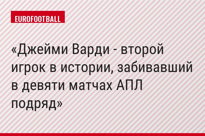 Джейми Варди - второй игрок в истории, забивавший в девяти матчах АПЛ подряд
