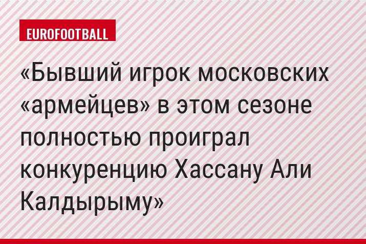 Бывший игрок московских «армейцев» в этом сезоне полностью проиграл конкуренцию Хассану Али Калдырыму