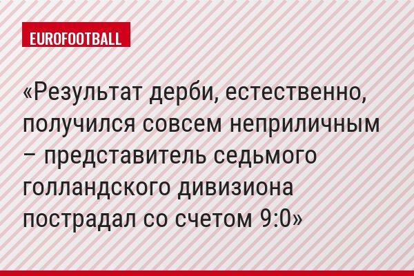 Результат дерби, естественно, получился совсем неприличным – представитель седьмого голландского дивизиона пострадал со счетом 9:0