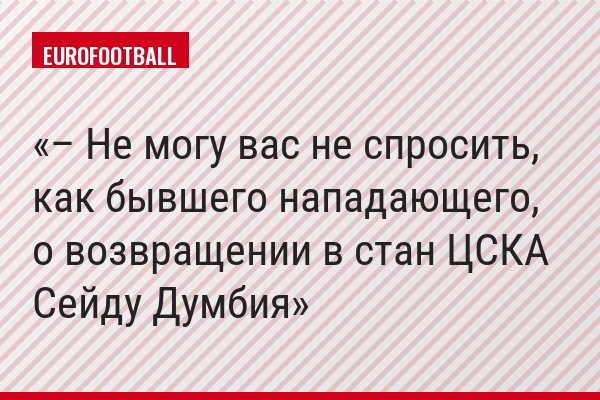 – Не могу вас не спросить, как бывшего нападающего, о возвращении в стан ЦСКА Сейду Думбия