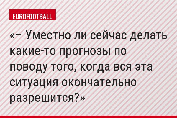 – Уместно ли сейчас делать какие-то прогнозы по поводу того, когда вся эта ситуация окончательно разрешится?