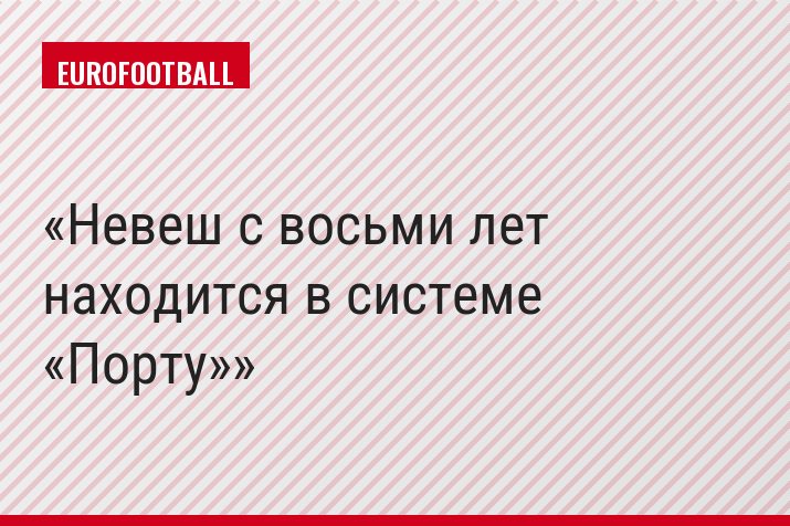 Невеш с восьми лет находится в системе «Порту»