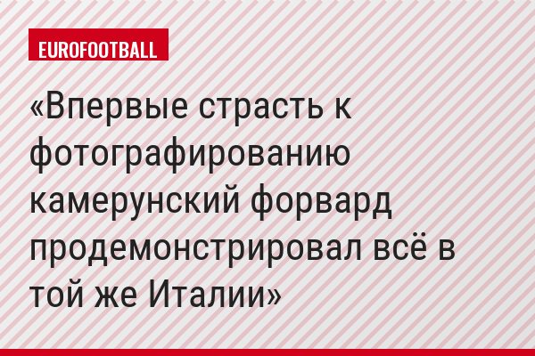 Впервые страсть к фотографированию камерунский форвард продемонстрировал всё в той же Италии