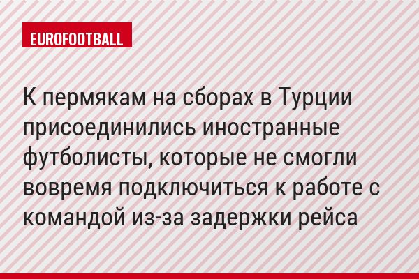 К пермякам на сборах в Турции присоединились иностранные футболисты, которые не смогли вовремя подключиться к работе с командой из-за задержки рейса