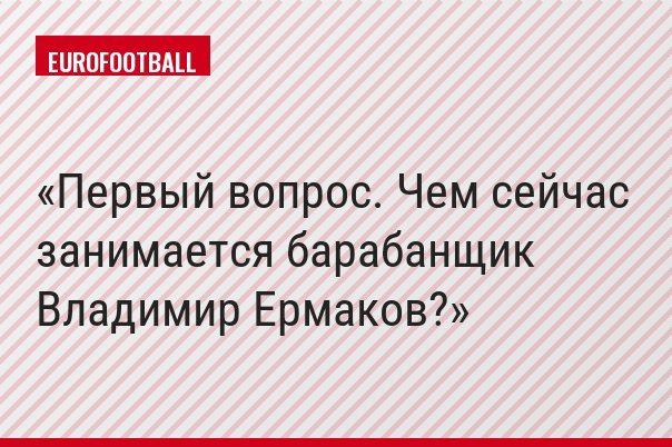 Первый вопрос. Чем сейчас занимается барабанщик Владимир Ермаков?