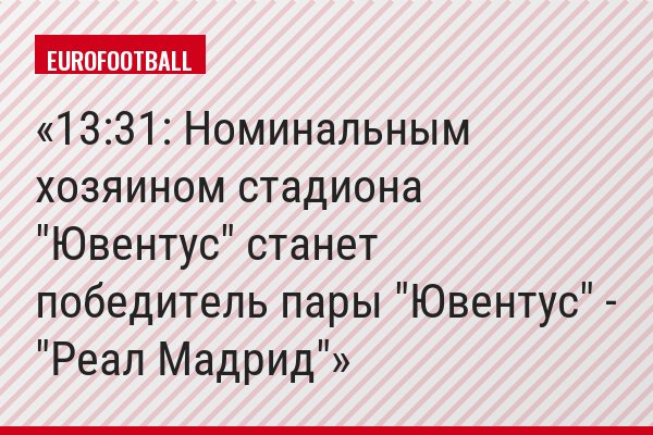13:31: Номинальным хозяином стадиона "Ювентус" станет победитель пары "Ювентус" - "Реал Мадрид"